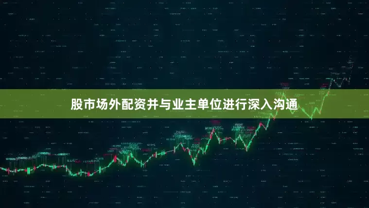 股市场外配资并与业主单位进行深入沟通