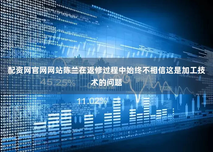 配资网官网网站陈兰在返修过程中始终不相信这是加工技术的问题