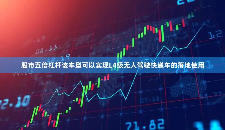 股市五倍杠杆该车型可以实现L4级无人驾驶快递车的落地使用