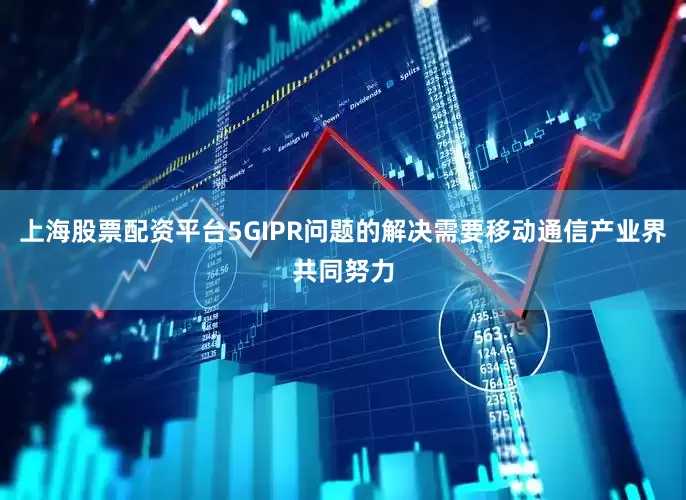 上海股票配资平台5GIPR问题的解决需要移动通信产业界共同努力