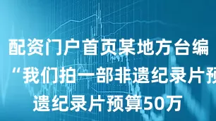 配资门户首页某地方台编导坦言：“我们拍一部非遗纪录片预算50万