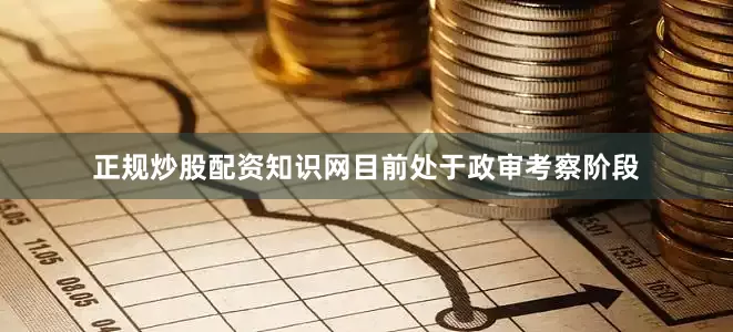 正规炒股配资知识网目前处于政审考察阶段