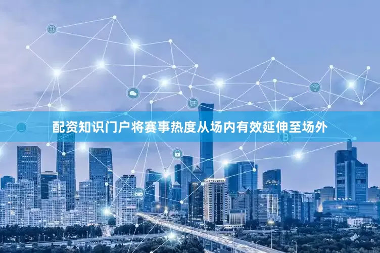 配资知识门户将赛事热度从场内有效延伸至场外