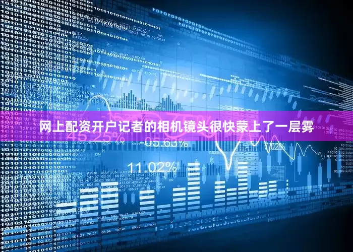 网上配资开户记者的相机镜头很快蒙上了一层雾
