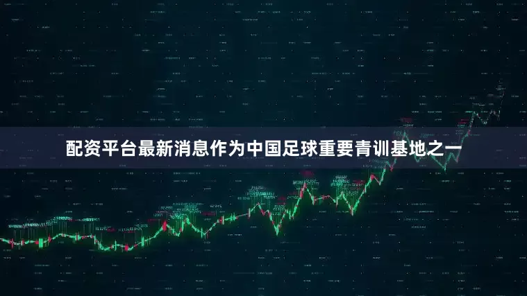 配资平台最新消息作为中国足球重要青训基地之一