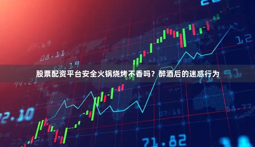 股票配资平台安全火锅烧烤不香吗？醉酒后的迷惑行为