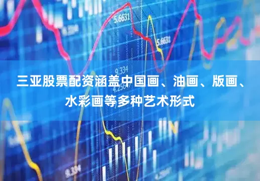 三亚股票配资涵盖中国画、油画、版画、水彩画等多种艺术形式