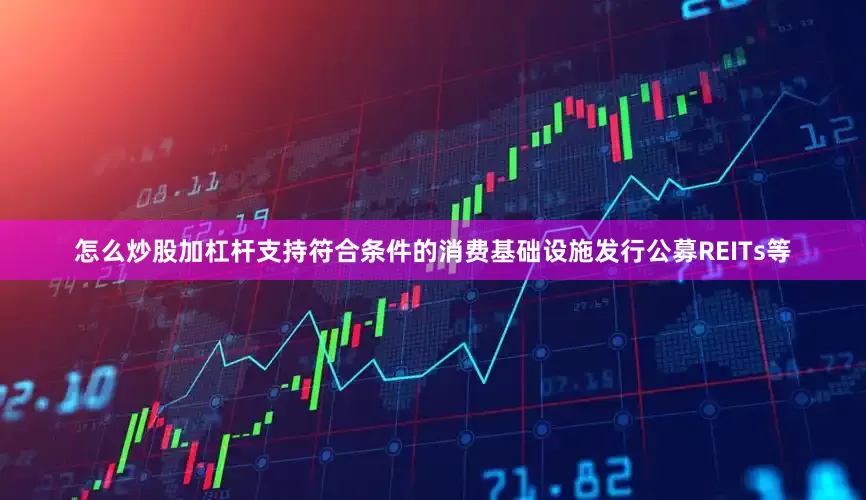 怎么炒股加杠杆支持符合条件的消费基础设施发行公募REITs等