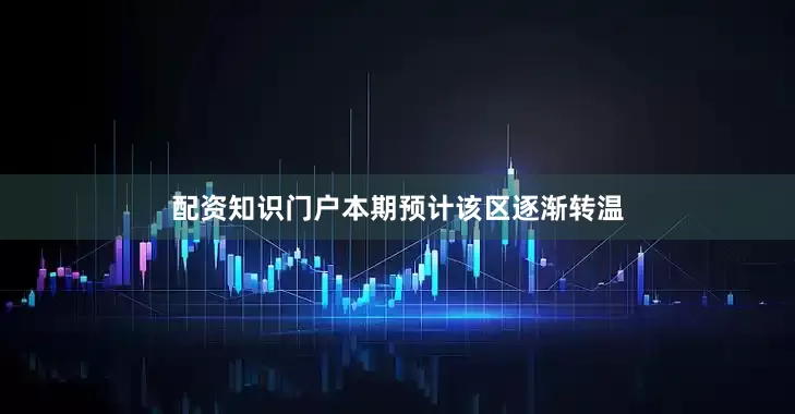 配资知识门户本期预计该区逐渐转温