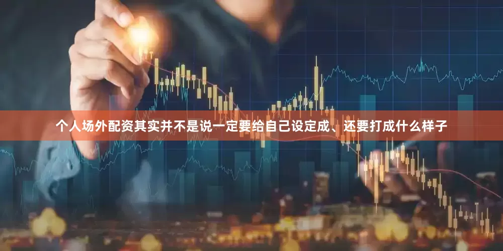 个人场外配资其实并不是说一定要给自己设定成、还要打成什么样子