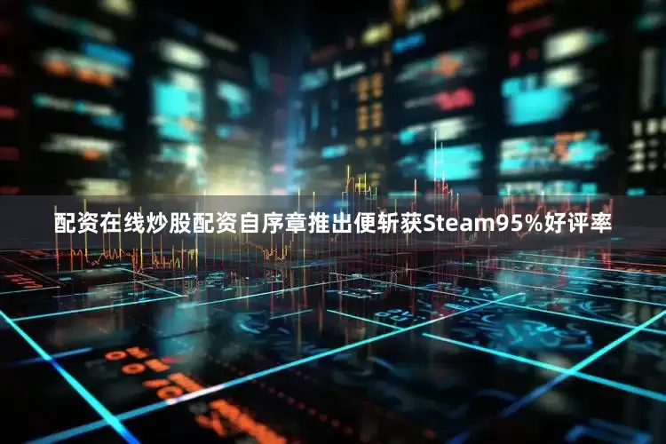配资在线炒股配资自序章推出便斩获Steam95%好评率