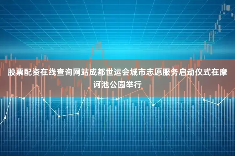 股票配资在线查询网站成都世运会城市志愿服务启动仪式在摩诃池公园举行