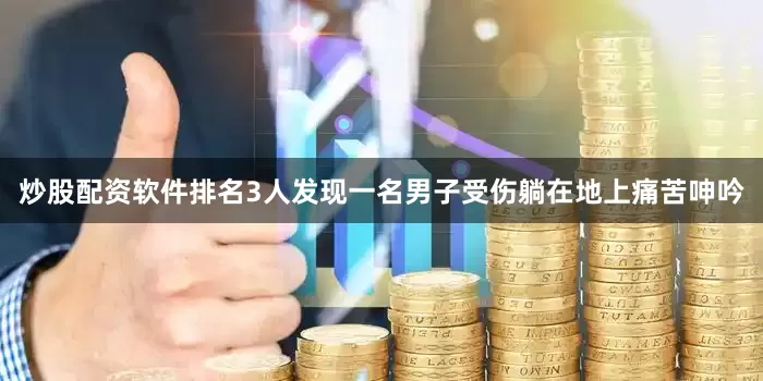 炒股配资软件排名3人发现一名男子受伤躺在地上痛苦呻吟