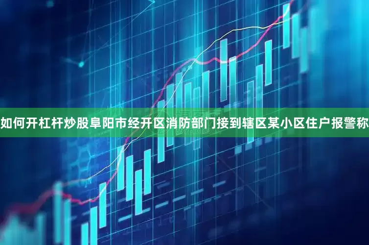 如何开杠杆炒股阜阳市经开区消防部门接到辖区某小区住户报警称