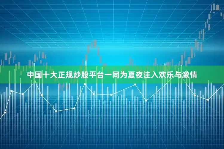 中国十大正规炒股平台一同为夏夜注入欢乐与激情