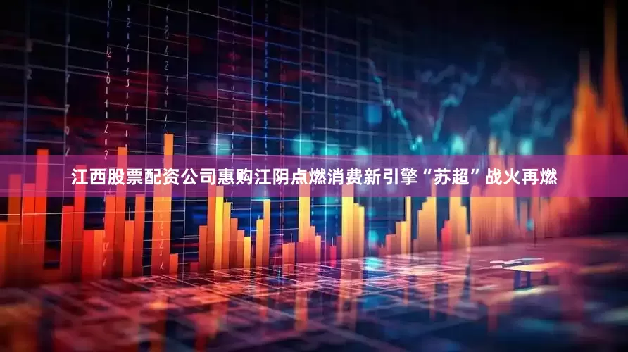 江西股票配资公司惠购江阴点燃消费新引擎“苏超”战火再燃