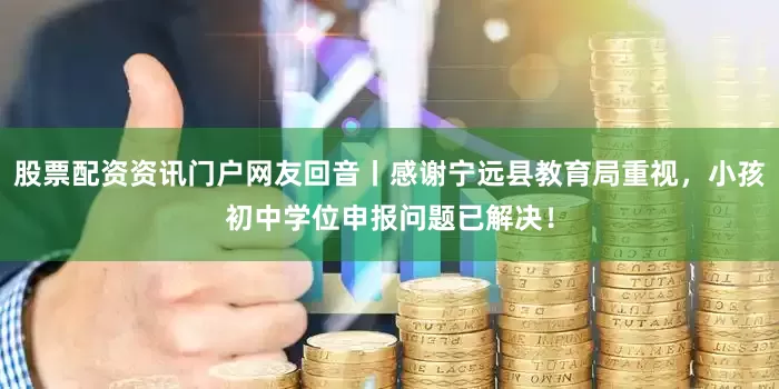 股票配资资讯门户网友回音丨感谢宁远县教育局重视，小孩初中学位申报问题已解决！