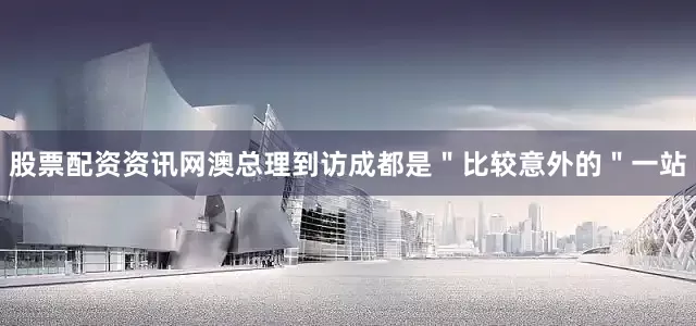股票配资资讯网澳总理到访成都是＂比较意外的＂一站
