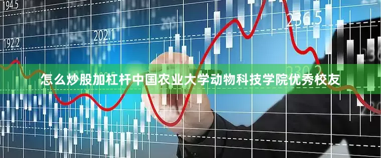 怎么炒股加杠杆中国农业大学动物科技学院优秀校友