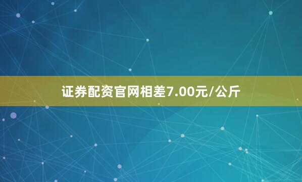 证券配资官网相差7.00元/公斤