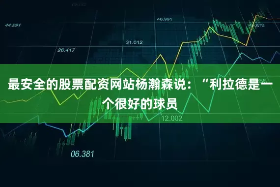 最安全的股票配资网站杨瀚森说：“利拉德是一个很好的球员