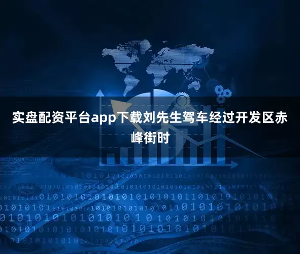 实盘配资平台app下载刘先生驾车经过开发区赤峰街时