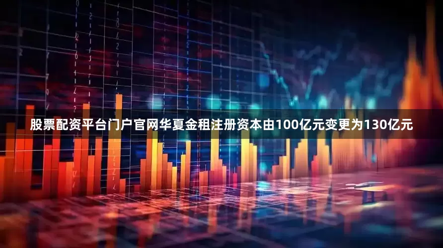 股票配资平台门户官网华夏金租注册资本由100亿元变更为130亿元