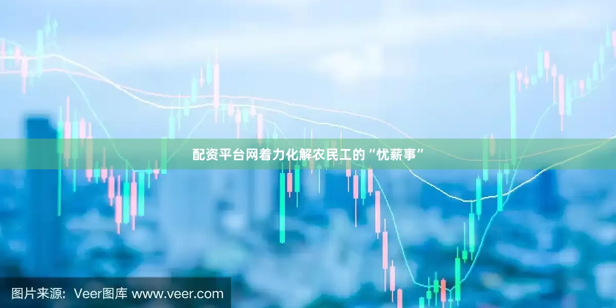 配资平台网着力化解农民工的“忧薪事”