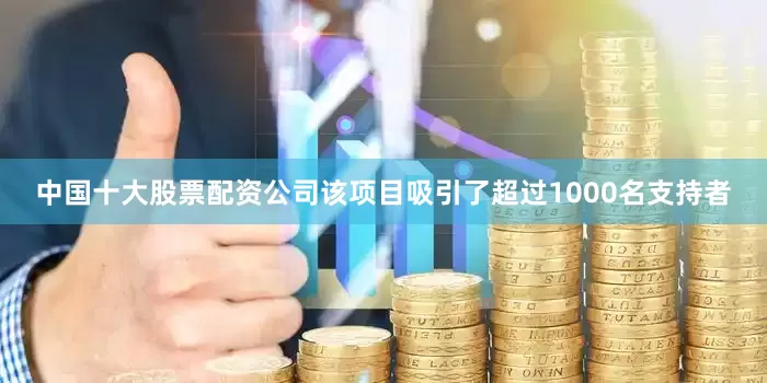 中国十大股票配资公司该项目吸引了超过1000名支持者