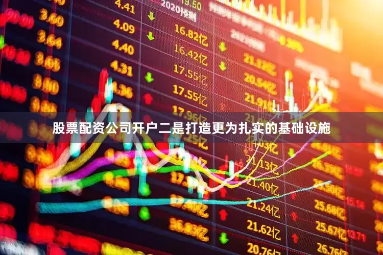 股票配资公司开户　　二是打造更为扎实的基础设施