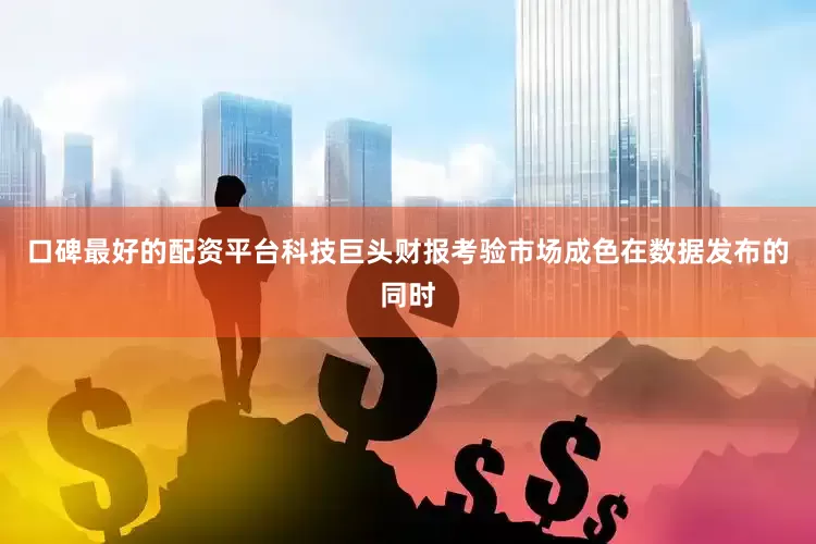 口碑最好的配资平台科技巨头财报考验市场成色在数据发布的同时