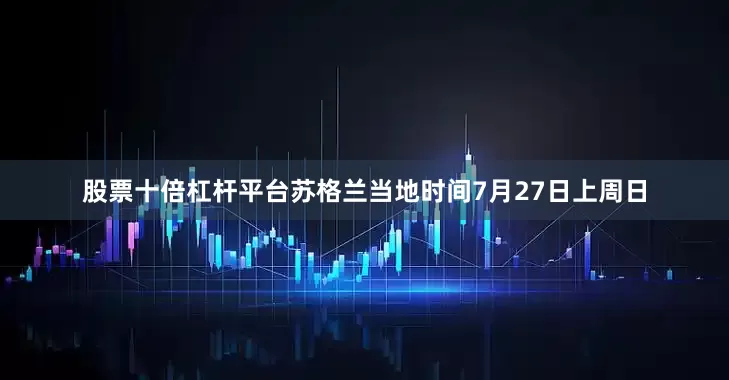 股票十倍杠杆平台苏格兰当地时间7月27日上周日