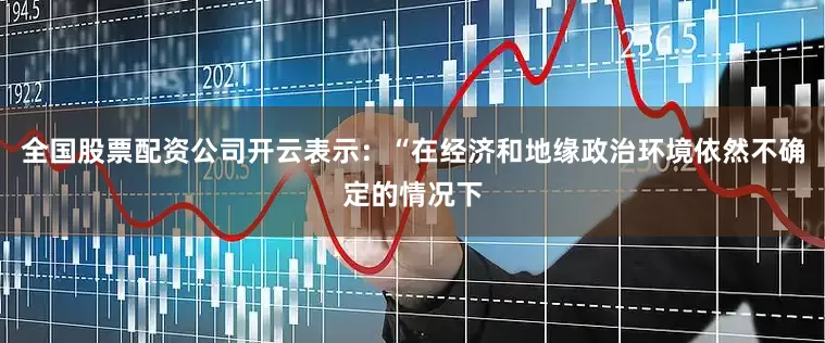 全国股票配资公司开云表示：“在经济和地缘政治环境依然不确定的情况下