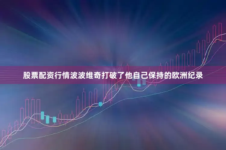 股票配资行情波波维奇打破了他自己保持的欧洲纪录