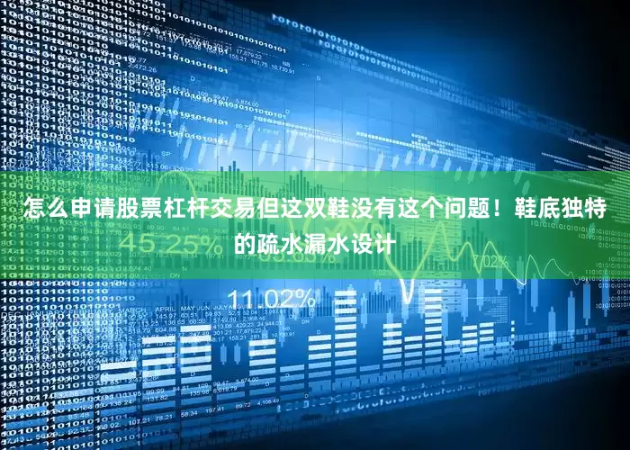 怎么申请股票杠杆交易但这双鞋没有这个问题！鞋底独特的疏水漏水设计