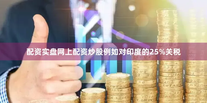 配资实盘网上配资炒股例如对印度的25%关税