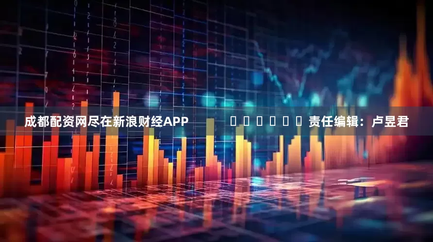 成都配资网尽在新浪财经APP            						责任编辑：卢昱君