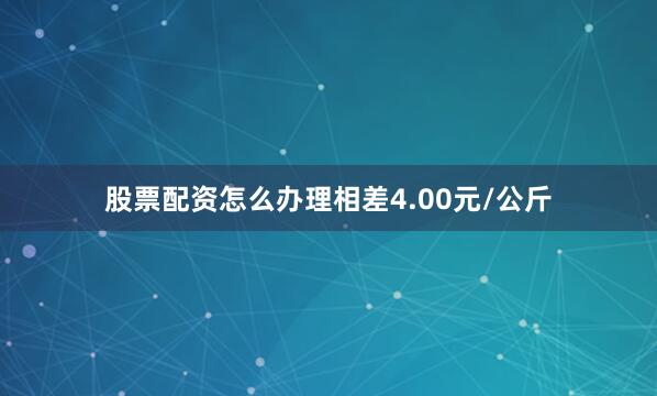 股票配资怎么办理相差4.00元/公斤