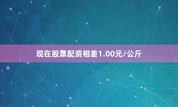 现在股票配资相差1.00元/公斤