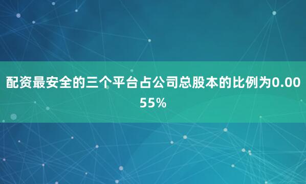 配资最安全的三个平台占公司总股本的比例为0.0055%