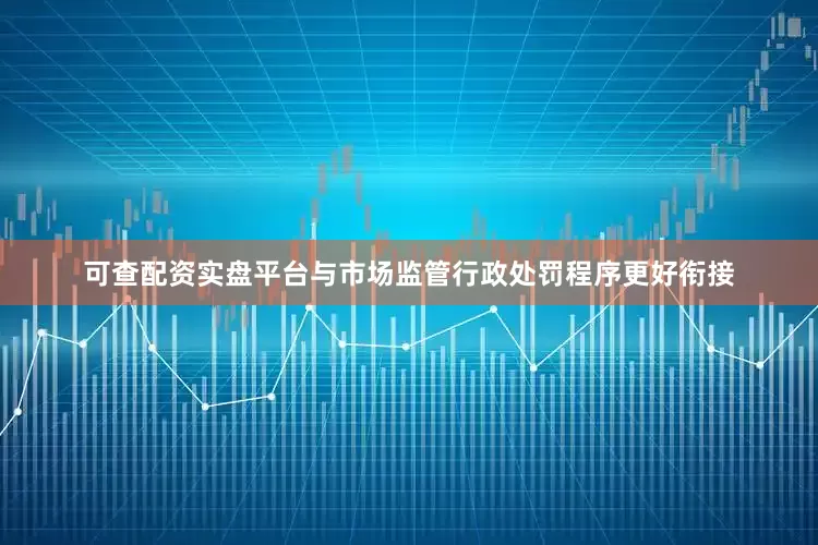 可查配资实盘平台与市场监管行政处罚程序更好衔接