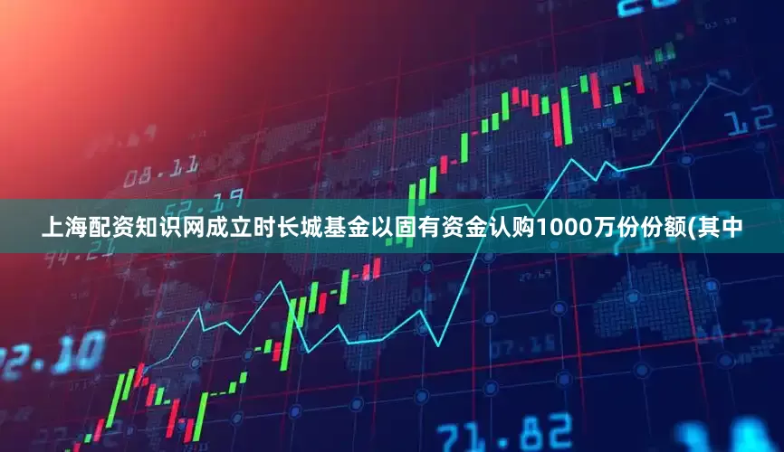 上海配资知识网成立时长城基金以固有资金认购1000万份份额(其中