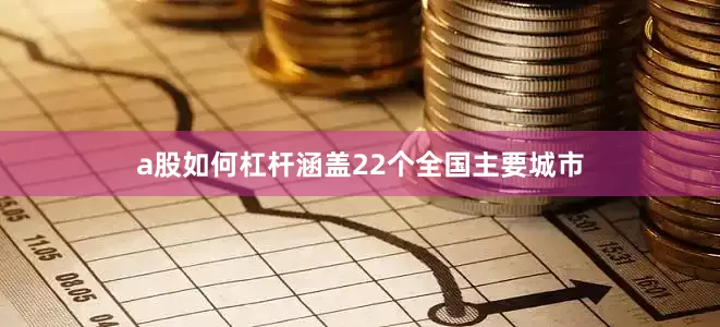 a股如何杠杆涵盖22个全国主要城市
