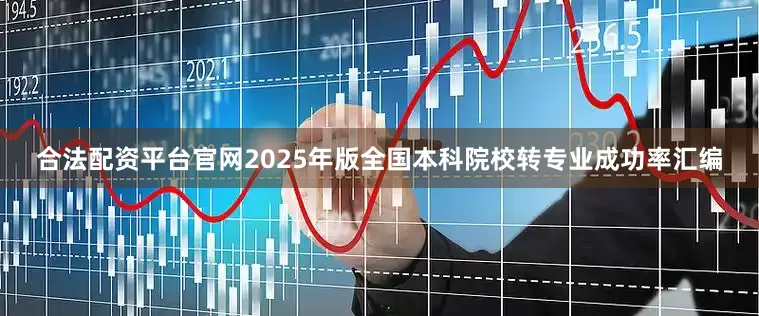 合法配资平台官网2025年版全国本科院校转专业成功率汇编