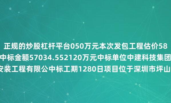 正规的炒股杠杆平台050万元本次发包工程估价58177.349998万元中标金额57034.552120万元中标单位中建科技集团有限公司中建五局安装工程有限公中标工期1280日项目位于深圳市坪山区龙田街道地处规划绿梓大道与规划龙宝路交汇处东北角为60班公办高中学校一起来看看三十八高详细项目位于龙田街道坑梓龙田-砂砾地区04-09号地块用地面积约67000平方米总建设规模为110000平方米主要建设