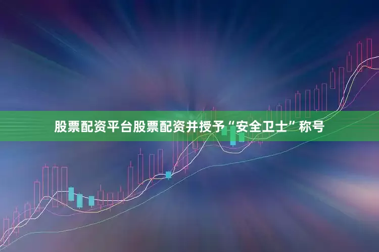 股票配资平台股票配资并授予“安全卫士”称号