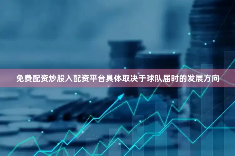 免费配资炒股入配资平台具体取决于球队届时的发展方向