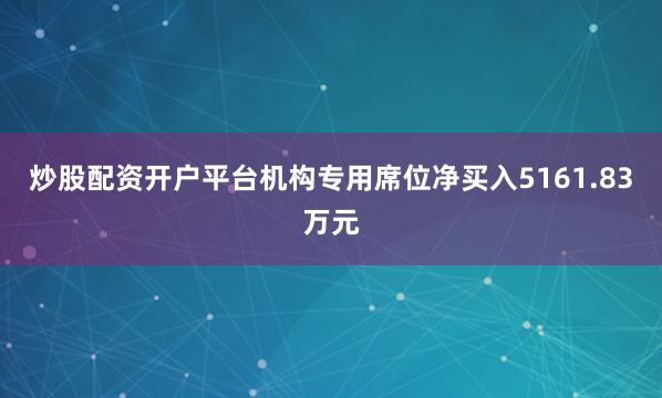 炒股配资开户平台机构专用席位净买入5161.83万元