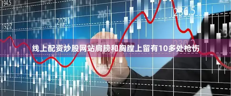 线上配资炒股网站肩膀和胸膛上留有10多处枪伤