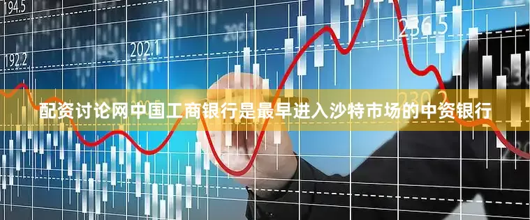 配资讨论网　　中国工商银行是最早进入沙特市场的中资银行